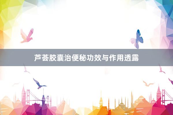 芦荟胶囊治便秘功效与作用透露